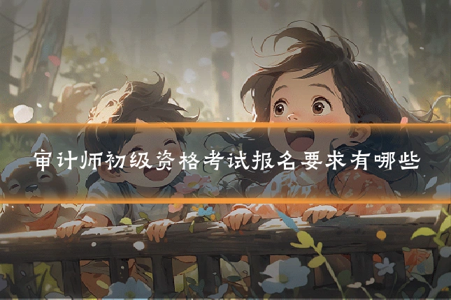 审计师初级资格考试报名要求有哪些