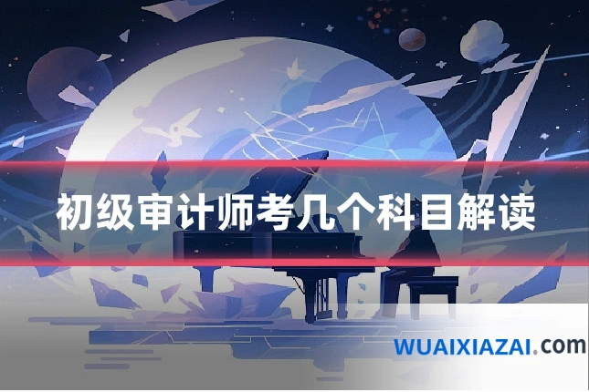 初级审计师考几个科目解读