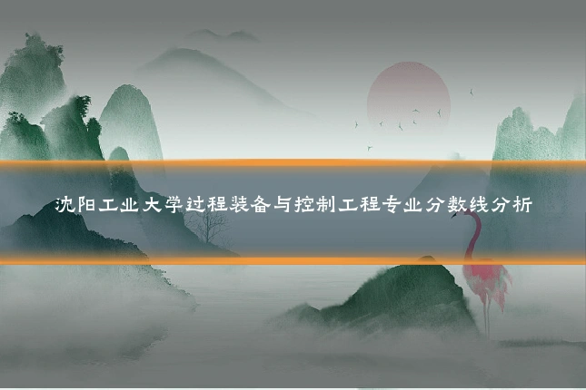 沈阳工业大学过程装备与控制工程专业分数线分析