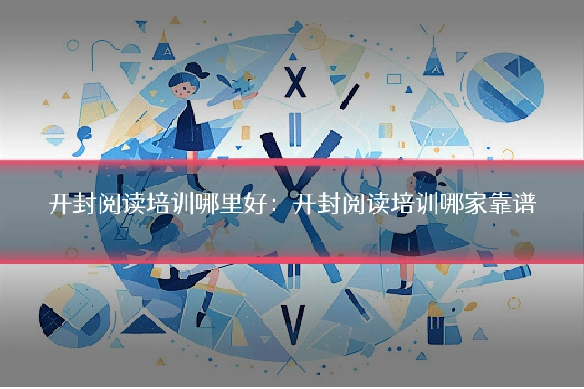开封阅读培训哪里好：开封阅读培训哪家靠谱