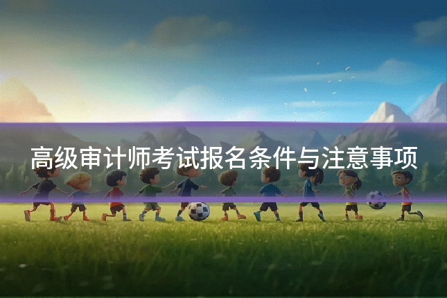 高级审计师考试报名条件与注意事项