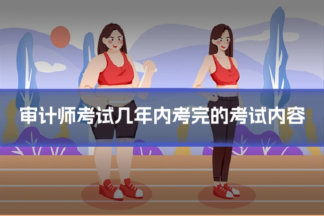 审计师考试几年内考完的考试内容