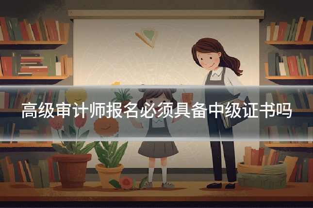 高级审计师报名必须具备中级证书吗