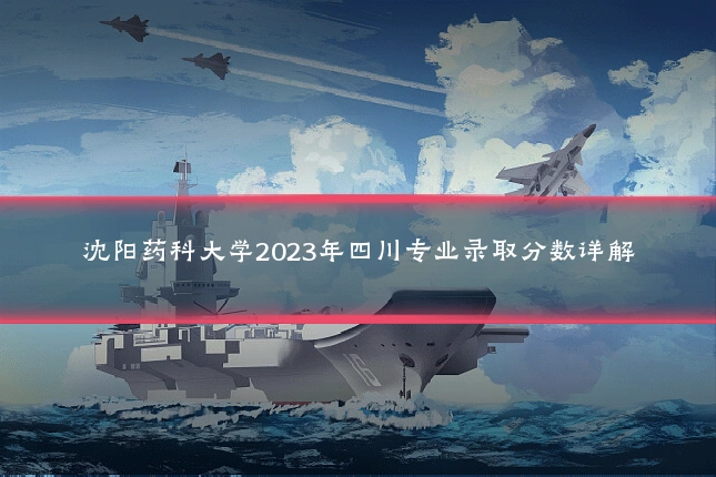 沈阳药科大学2023年四川专业录取分数详解