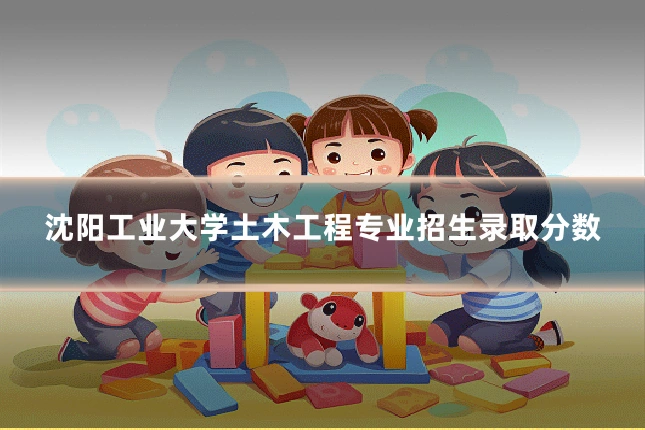 沈阳工业大学土木工程专业招生录取分数