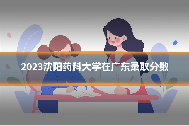 2023沈阳药科大学在广东录取分数