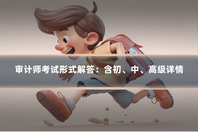 审计师考试形式解答：含初、中、高级详情
