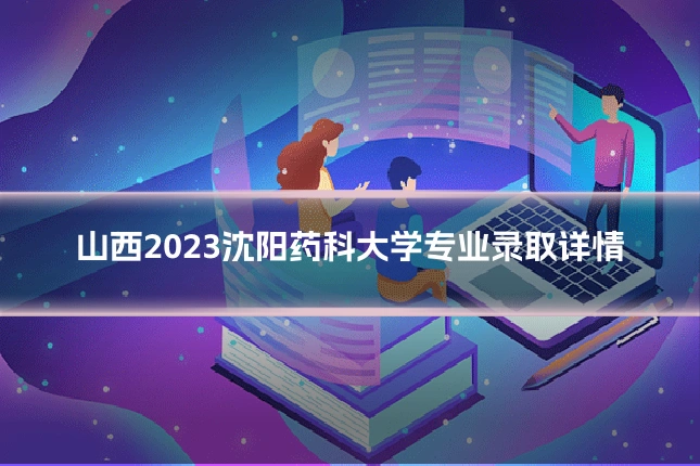 山西2023沈阳药科大学专业录取详情