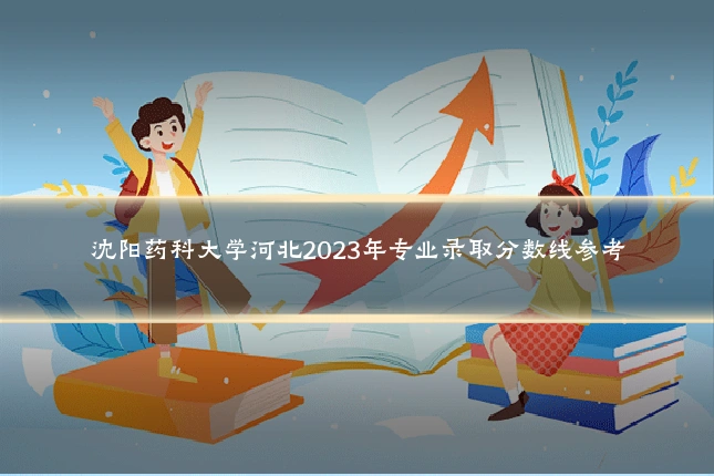 沈阳药科大学河北2023年专业录取分数线参考