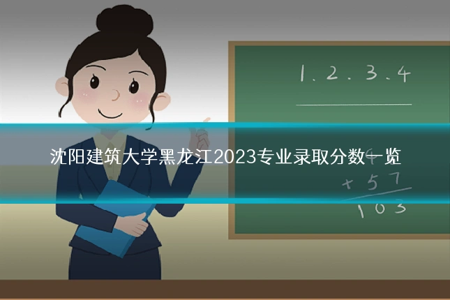 沈阳建筑大学黑龙江2023专业录取分数一览