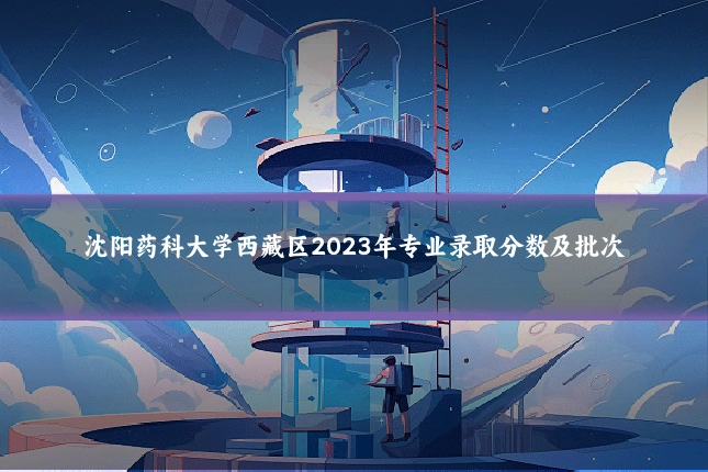 沈阳药科大学西藏区2023年专业录取分数及批次