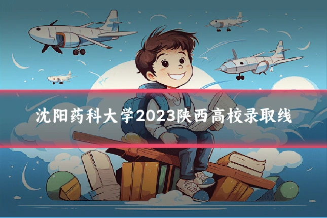 沈阳药科大学2023陕西高校录取线