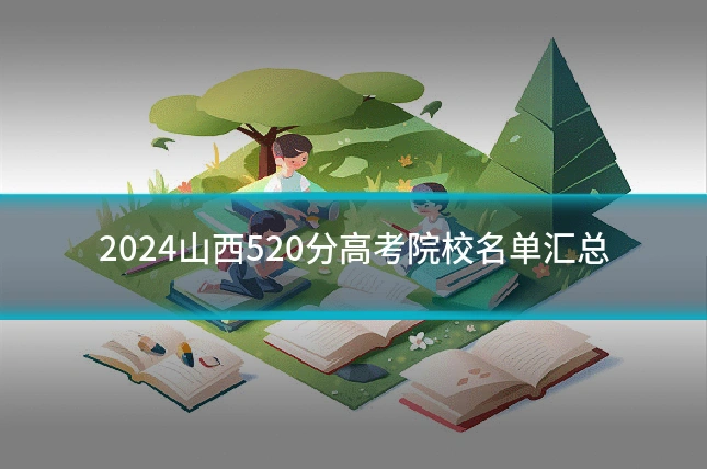2024山西520分高考院校名单汇总