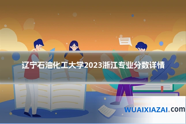 辽宁石油化工大学2023浙江专业分数详情