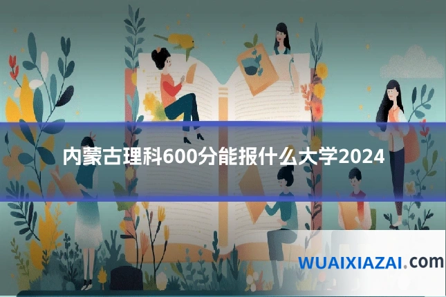 内蒙古理科600分能报什么大学2024