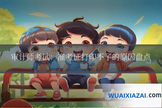 审计师考试：准考证打印不了的原因盘点
