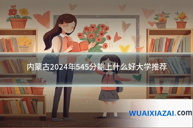 内蒙古2024年545分能上什么好大学推荐