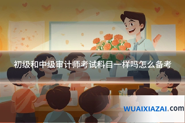 初级和中级审计师考试科目一样吗怎么备考