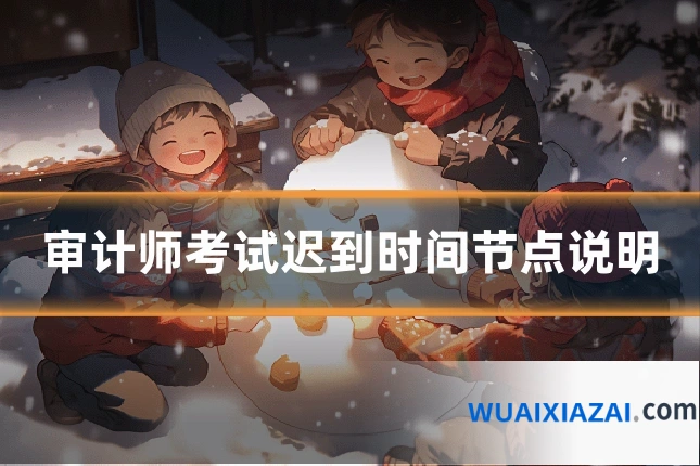 审计师考试迟到时间节点说明