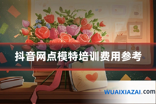抖音网点模特培训费用参考