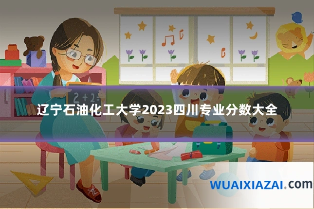 辽宁石油化工大学2023四川专业分数大全
