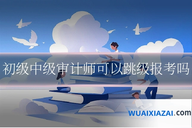 初级中级审计师可以跳级报考吗