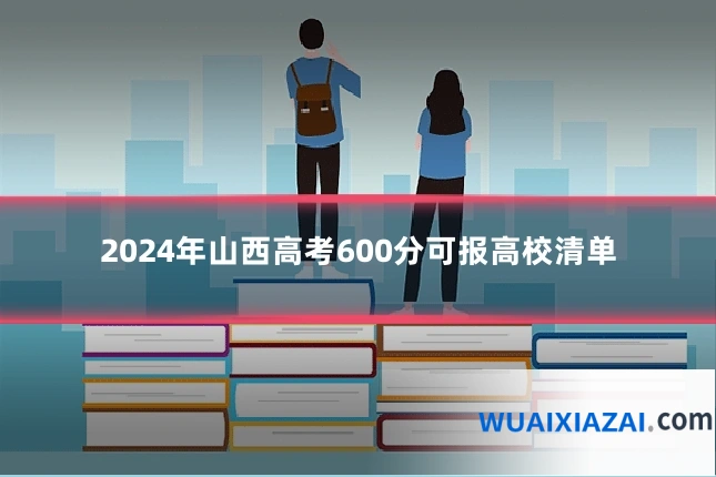 2024年山西高考600分可报高校清单