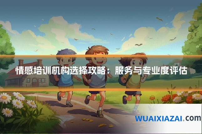 情感培训机构选择攻略：服务与专业度评估