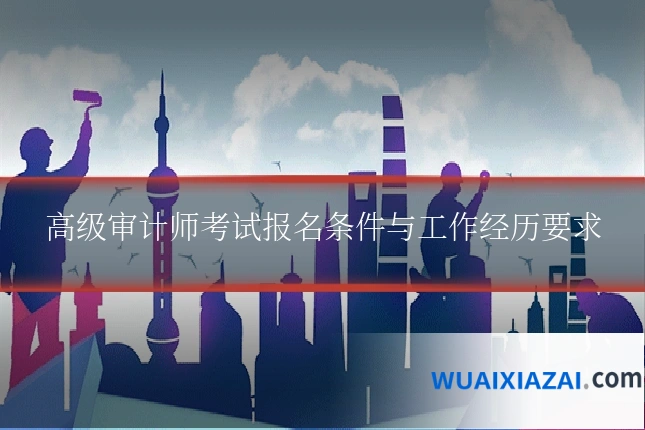 高级审计师考试报名条件与工作经历要求