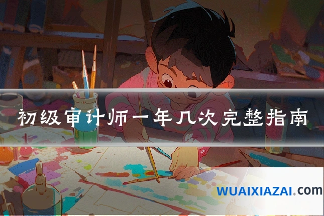初级审计师一年几次完整指南