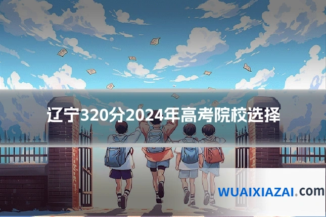辽宁320分2024年高考院校选择
