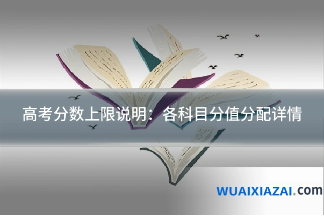 高考分数上限说明：各科目分值分配详情