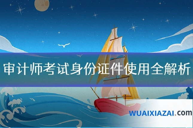 审计师考试身份证件使用全解析