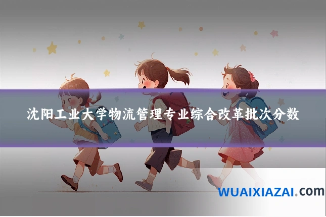 沈阳工业大学物流管理专业综合改革批次分数