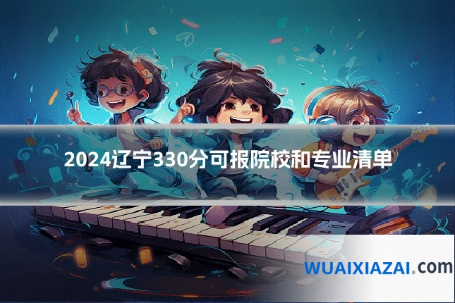 2024辽宁330分可报院校和专业清单