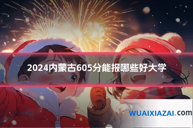 2024内蒙古605分能报哪些好大学