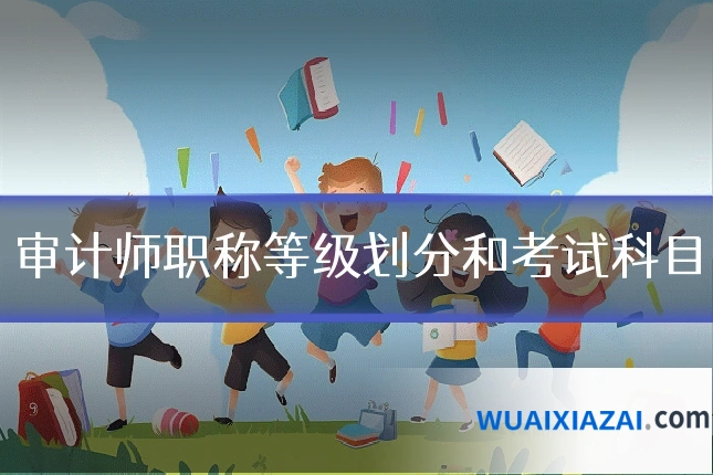 审计师职称等级划分和考试科目