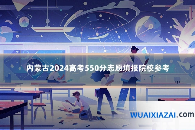 内蒙古2024高考550分志愿填报院校参考