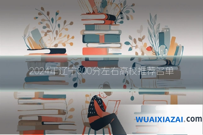 2024年辽宁300分左右高校推荐名单