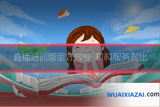 直播培训哪里好做些-机构服务对比