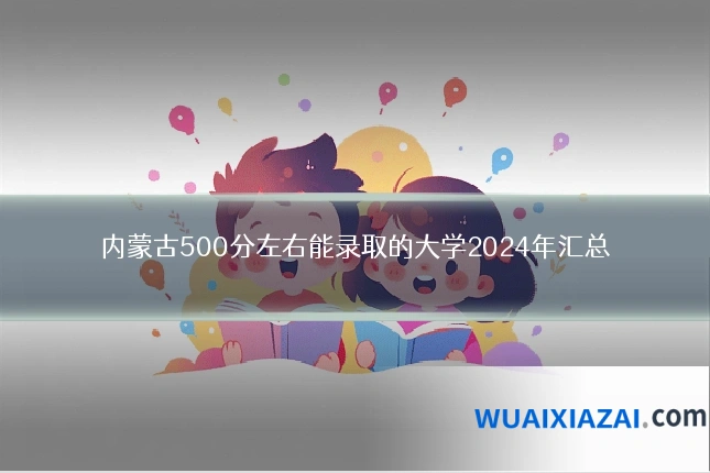 内蒙古500分左右能录取的大学2024年汇总
