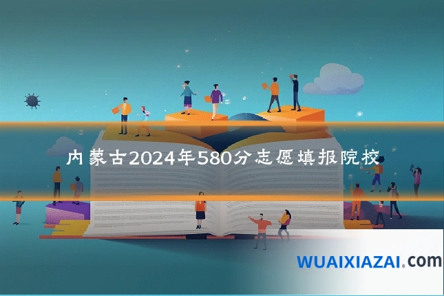 内蒙古2024年580分志愿填报院校