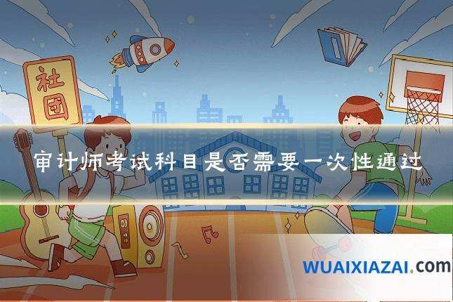 审计师考试科目是否需要一次性通过