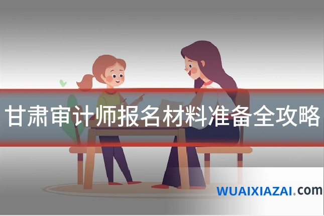 甘肃审计师报名材料准备全攻略