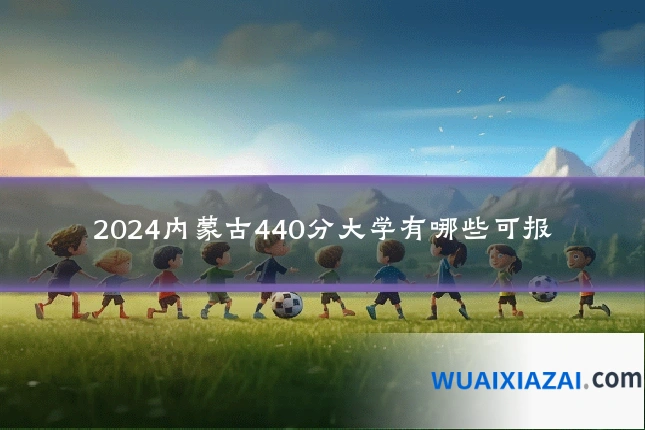 2024内蒙古440分大学有哪些可报