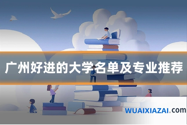 广州好进的大学名单及专业推荐