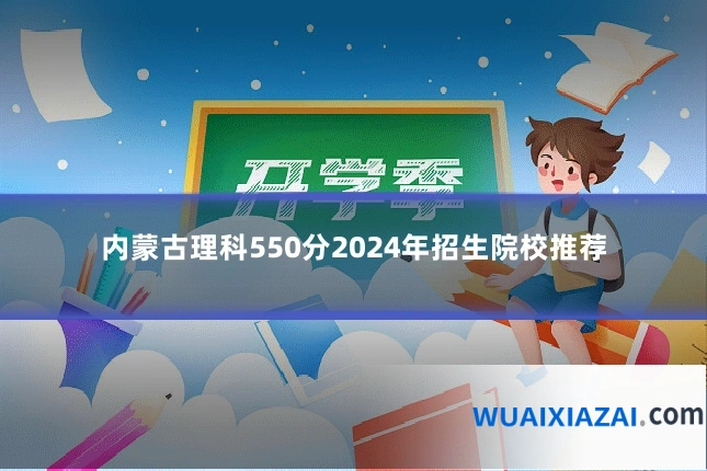 内蒙古理科550分2024年招生院校推荐