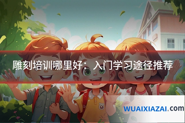 雕刻培训哪里好：入门学习途径推荐