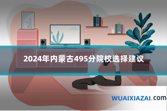 2024年内蒙古495分院校选择建议