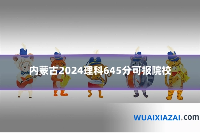 内蒙古2024理科645分可报院校